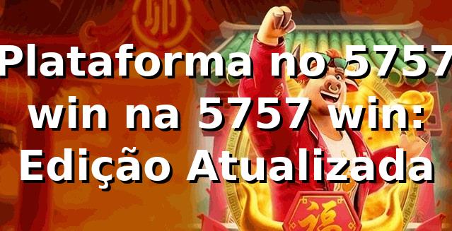 Plataforma no 5757 win na 5757 win: Edição Atualizada